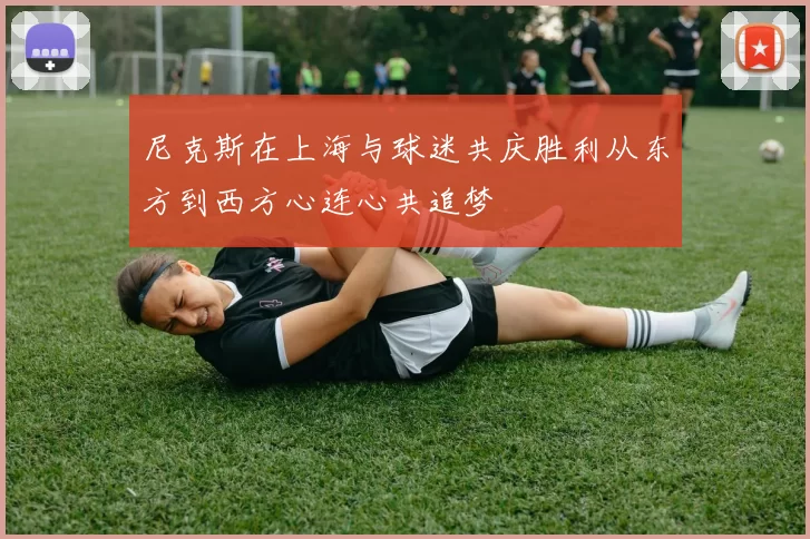 尼克斯在上海与球迷共庆胜利从东方到西方心连心共追梦